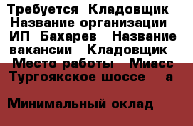 Требуется  Кладовщик › Название организации ­ ИП  Бахарев › Название вакансии ­ Кладовщик › Место работы ­ Миасс Тургоякское шоссе 5/9а › Минимальный оклад ­ 18 000 › Максимальный оклад ­ 20 000 › Возраст от ­ 25 › Возраст до ­ 55 - Челябинская обл., Миасс г. Работа » Вакансии   